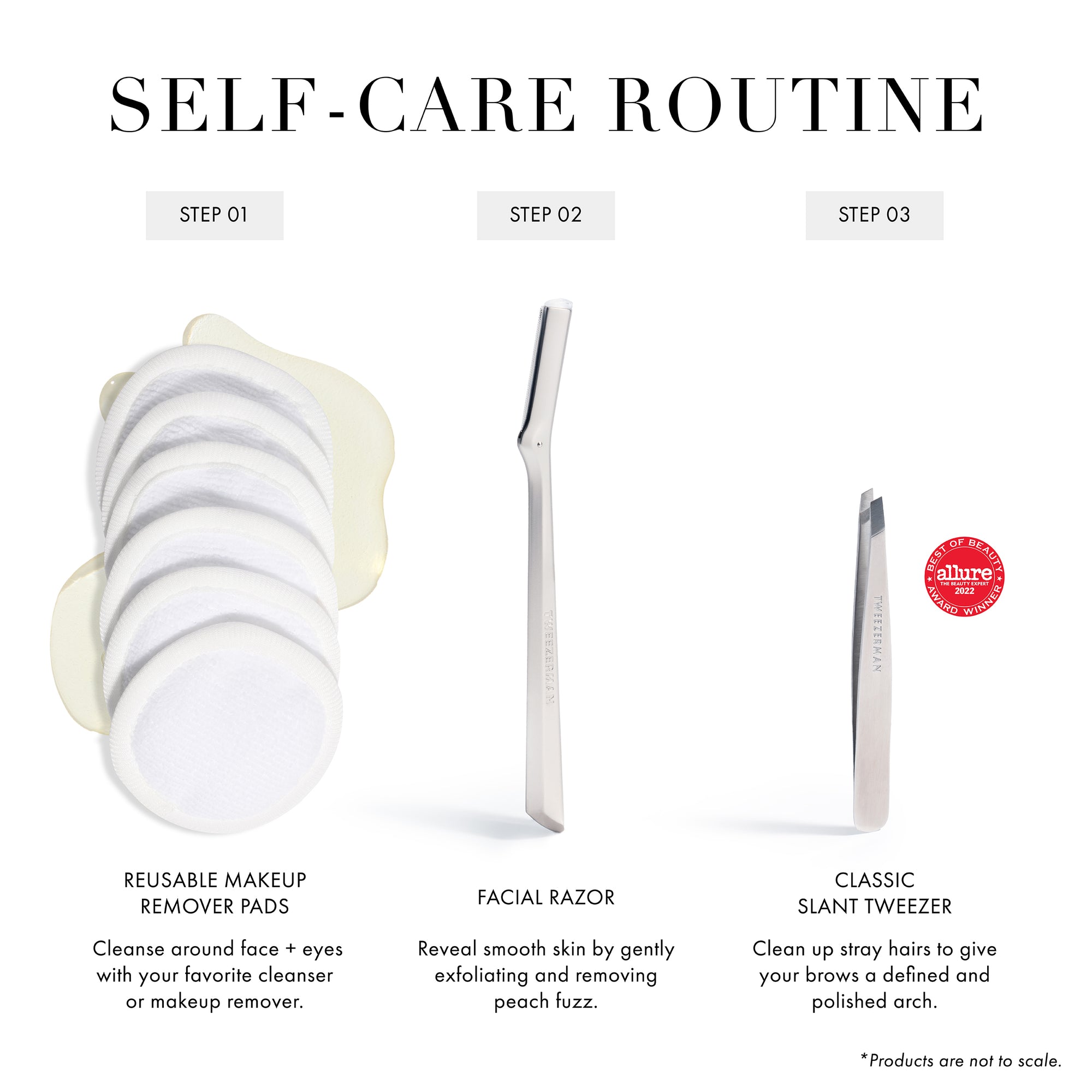 Self-Care Routine
Step 1 Reusable Makeup Remover Pads: Cleanse around face + eyes with your favorite cleanser or makeup remover.
Step 2 Facial Razor: Reveal smooth skin by gently exfoliating and removing peach fuzz.
Step 3 Classic Slant Tweezer: Clean up stray hairs to give your brows a defined and polished arch.