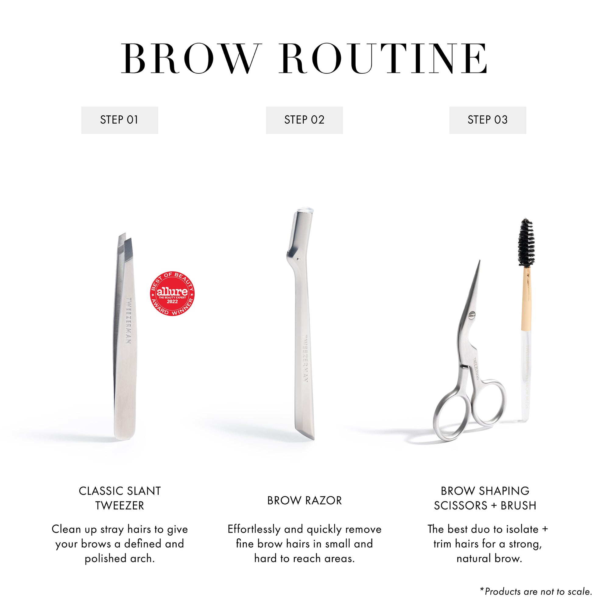 Brow Routine
Step 1 Classic Slant Tweezer: Clean up stray hairs to give your brows a defined and polished arch
Step 2 Brow Razor: Effortlessly and quickly remove fine brow hairs in small and hard to reach areas
Step 3 Brow Shaping Scissors + Brush: The best duo to isolate + trim hairs for a strong, natural brow.