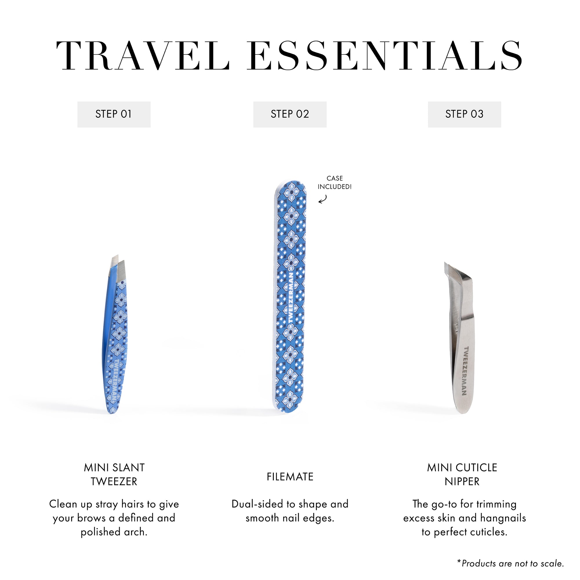 Travel Essentials

Step 1. Mini Slant Tweezer to clean up stray hairs to give your brows a defined and polished arch 
Step 2. File mate with case included. Dual-sided to shape and smooth nail edges. 
Step 3. Mini Cuticle Nipper. The go-to for trimming excess skin and hangnails to perfect cuticles. 

Products are not to scale.