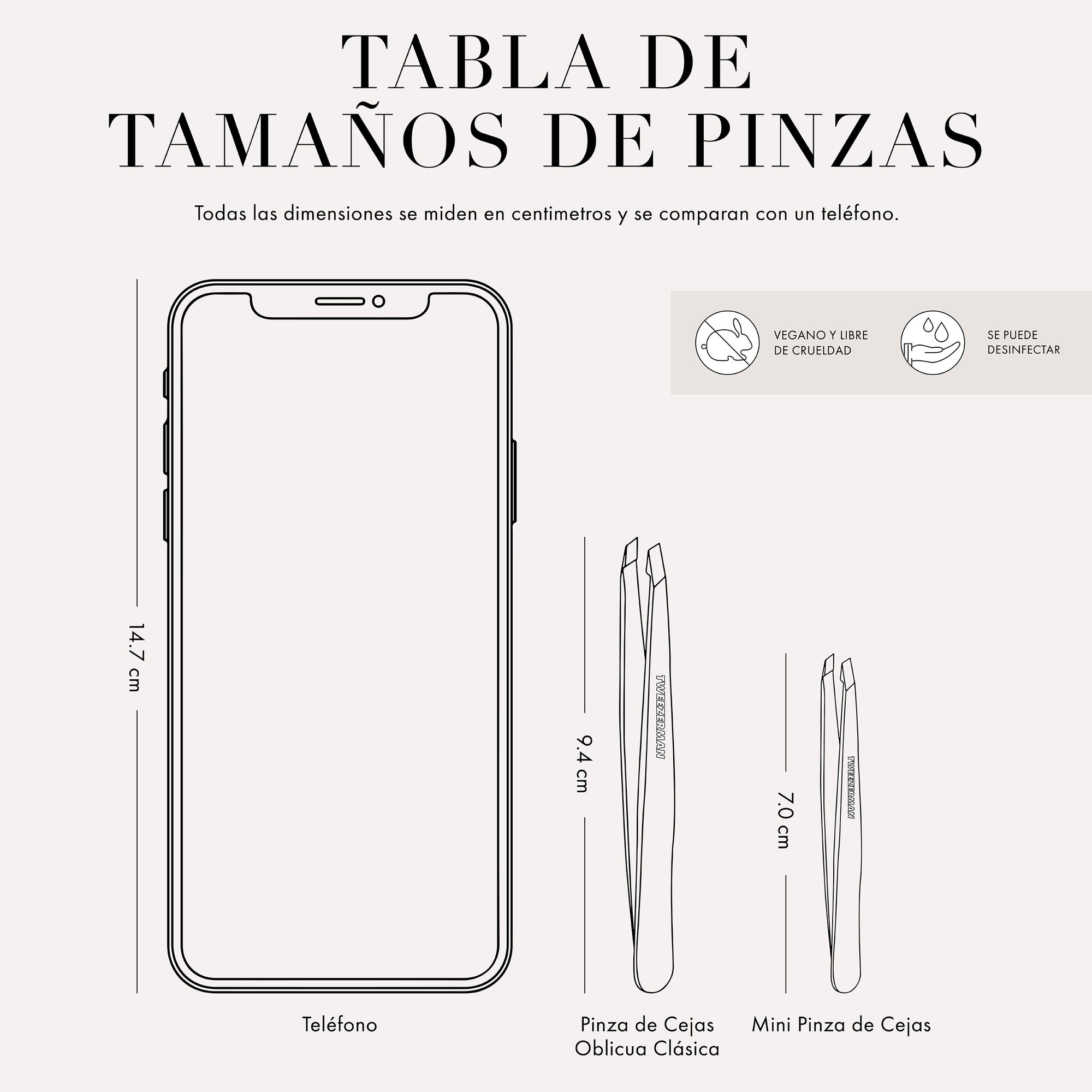 Tweezer Size Chart

All dimensions measured in inches and are compared to a phone. 

Phone is 5.78 inches tall
The mini slant tweezer is 2.75 inches tall 

This item can be sanitized and is vegan &amp; cruelty free.  ​